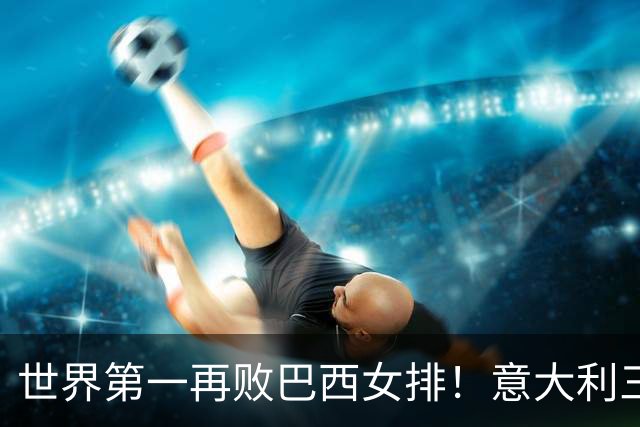 世界第一再败巴西女排！意大利三连冠梦碎 784天内仅输4场也生心魔