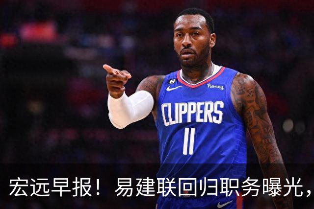 宏远早报！易建联回归职务曝光，徐杰锁定顶薪，胡明轩拒绝交易