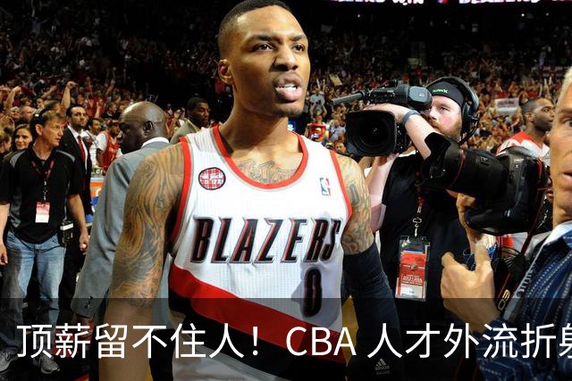 顶薪留不住人！CBA 人才外流折射联赛生态危机